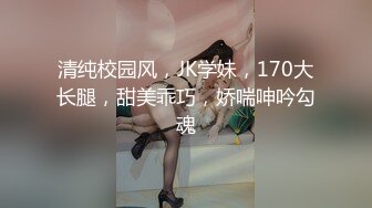 清纯校园风，JK学妹，170大长腿，甜美乖巧，娇喘呻吟勾魂