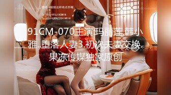 91CM-070主演:玛丽莲,韩小雅..堕落人妻3.初次夫妻交换.果冻传媒独家原创