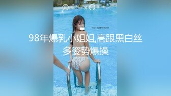 98年爆乳小姐姐,高跟黑白丝多姿势爆操