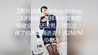 【新片速遞】&nbsp;&nbsp;18岁妹妹，花样年华发育的很健全❤️还没男人开苞过，痒了也不敢捅进去！[82M/MP4/04:50]