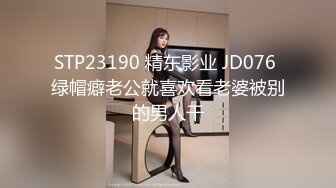 STP23190 精东影业 JD076 绿帽癖老公就喜欢看老婆被别的男人干