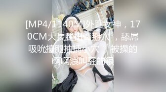 [MP4/1140M]外圍女神，170CM大長腿扭臀掰穴 ，舔屌吸吮擡腿抽插小穴 ，被操的啊啊浪叫騷的很