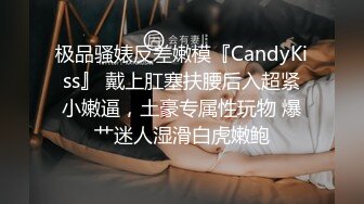 极品骚婊反差嫩模『CandyKiss』 戴上肛塞扶腰后入超紧小嫩逼，土豪专属性玩物 爆艹迷人湿滑白虎嫩鲍