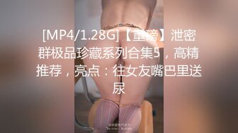 [MP4/1.28G]【重磅】泄密群极品珍藏系列合集5，高精推荐，亮点：往女友嘴巴里送尿