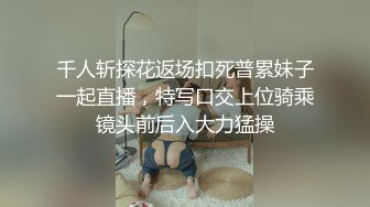 千人斩探花返场扣死普累妹子一起直播，特写口交上位骑乘镜头前后入大力猛操