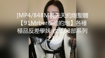 [MP4/848MB]先天約炮聖體【91Mrber泰迪約炮】各種極品反差學妹 收集68部系列之10