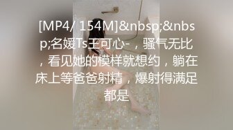 [MP4/ 154M]&nbsp;&nbsp;名媛Ts王可心-，骚气无比，看见她的模样就想约，躺在床上等爸爸射精，爆射得满足都是