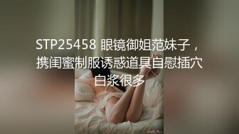 STP25458 眼镜御姐范妹子，携闺蜜制服诱惑道具自慰插穴白浆很多