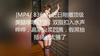 [MP4/ 836M] 近日刚播顶级美腿嗲嗲骚货，双指扣入水声哗哗，高潮白浆四溅，假屌抽插骑坐太骚了