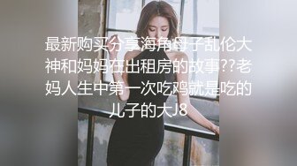 最新购买分享海角母子乱伦大神和妈妈在出租房的故事??老妈人生中第一次吃鸡就是吃的儿子的大J8