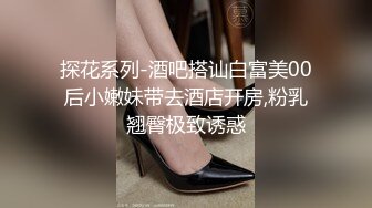 探花系列-酒吧搭讪白富美00后小嫩妹带去酒店开房,粉乳翘臀极致诱惑