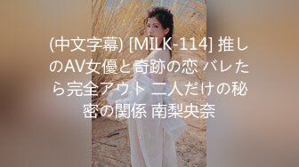 (中文字幕) [MILK-114] 推しのAV女優と奇跡の恋 バレたら完全アウト 二人だけの秘密の関係 南梨央奈