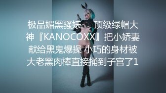 极品媚黑骚婊❤️顶级绿帽大神『KANOCOXX』把小娇妻献给黑鬼爆操 小巧的身材被大老黑肉棒直接捅到子宫了1