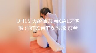 DH15 大象傳媒 痴GAL之逆襲 淫娃苡若的深喉嚨 苡若