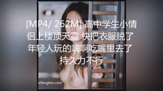 [MP4/ 262M] 高中学生小情侣上楼顶天震 快把衣服脱了 年轻人玩的嗨啊吃嘴里去了 持久力不行