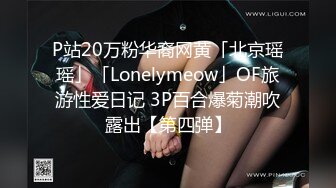 P站20万粉华裔网黄「北京瑶瑶」「Lonelymeow」OF旅游性爱日记 3P百合爆菊潮吹露出【第四弹】