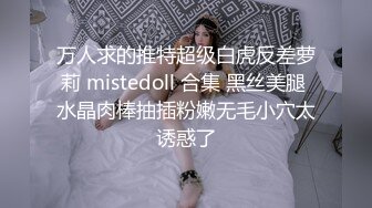 万人求的推特超级白虎反差萝莉 mistedoll 合集 黑丝美腿 水晶肉棒抽插粉嫩无毛小穴太诱惑了