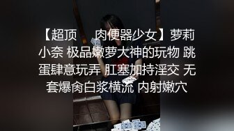 【超顶❤️肉便器少女】萝莉小奈 极品嫩萝大神的玩物 跳蛋肆意玩弄 肛塞加持淫交 无套爆肏白浆横流 内射嫩穴