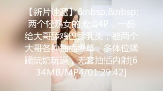 【新片速遞】&nbsp;&nbsp;两个轻熟女的激情4P，一起给大哥舔鸡巴舔乳头，被两个大哥各种抽插爆草，多体位蹂躏玩奶玩逼，无套抽插内射[634MB/MP4/01:29:42]