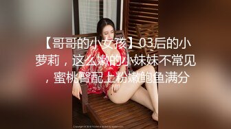 【哥哥的小女孩】03后的小萝莉，这么嫩的小妹妹不常见，蜜桃臀配上粉嫩鲍鱼满分