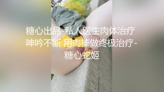 糖心出品-私人医生肉体治疗 呻吟不断 用肉棒做终极治疗-糖心蛇姬