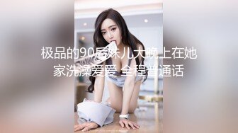 极品的90后妹儿大晚上在她家洗澡爱爱 全程普通话