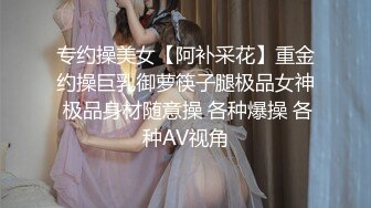 专约操美女【阿补采花】重金约操巨乳御萝筷子腿极品女神 极品身材随意操 各种爆操 各种AV视角