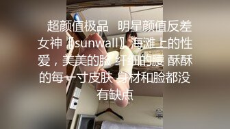 ✨超颜值极品✨明星颜值反差女神〖sunwall〗海滩上的性爱，美美的脸 纤细的腰 酥酥的每一寸皮肤 身材和脸都没有缺点