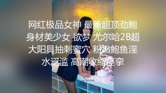 网红极品女神 最新超顶劲鲍身材美少女 欲梦 尤尔哈2B超大阳具抽刺蜜穴 粉嫩鲍鱼淫水泛滥 高潮收缩痉挛