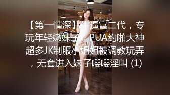 【第一情深】牛逼富二代，专玩年轻嫩妹子，PUA约啪大神超多JK制服小姐姐被调教玩弄，无套进入妹子嘤嘤淫叫 (1)