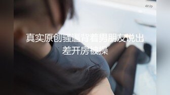 真实原创骚逼背着男朋友说出差开房被操