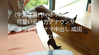 (中文字幕) [hnd-909] あざと可愛い元地方アナウンサー はじめてのナマ中出し 成田つむぎ