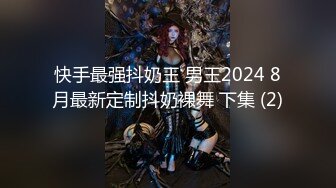 快手最强抖奶王 男王2024 8月最新定制抖奶裸舞 下集 (2)