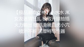 【极品潮吹女神】小水水 JK女友迷情狂乱 极致开腿抽插火力输出 敏感滑嫩白虎小穴喷汁不断 淫靡特写性器