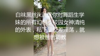 白袜黑丝jk满足你对舞蹈生学妹的所有幻想，校园女神清纯的外表，私下里反差淫荡，就想被爸爸调教