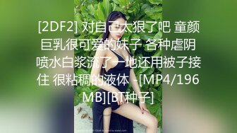 [2DF2] 对自己太狠了吧 童颜巨乳很可爱的妹子 各种虐阴喷水白浆流了一地还用被子接住 很粘稠的液体 -[MP4/196MB][BT种子]