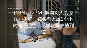 [MP4/ 727M] 胖哥哥大战瘦弱小少妇，镜头前大战1个小时毫不逊色，花样玩弄表情到位