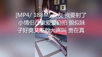 [MP4/ 188M] 女友 我要射了 小情侣在家爱爱自拍 貌似妹子好爽又不敢大声叫 贵在真实