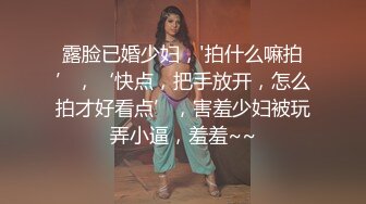 露脸已婚少妇，'拍什么嘛拍’，‘快点，把手放开，怎么拍才好看点’，害羞少妇被玩弄小逼，羞羞~~