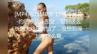 [MP4/409MB]8-17骚年探花-约啪极品外围女，见到这么长的大鸡巴害怕了，没想到操起来这么爽