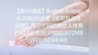 【新片速遞】&nbsp;&nbsp;4-20新片速递《哥哥我卖身还债》两个欠网贷美女人体寿司和大款粉丝3P啪啪[872MB/FLV/02:04:40]