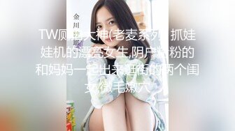 TW厕拍大神(老麦系列) 抓娃娃机的漂亮女生,阴户粉粉的和妈妈一起出来逛街的两个闺女,微毛嫩穴