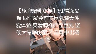 【核弹爆乳女神】91情深叉喔 同学聚会前的巨乳骚妻性爱体验 爽滑胸推奸淫巨乳 坚硬大屌爆肏蜜穴 淫靡中出精液