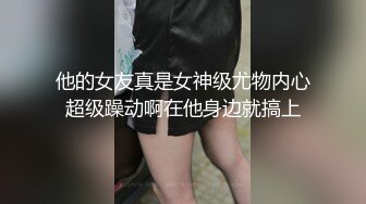 他的女友真是女神级尤物内心超级躁动啊在他身边就搞上