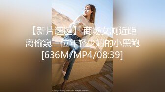 【新片速遞】 商场女厕近距离偷窥三位年轻少妇的小黑鲍[636M/MP4/08:39]