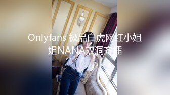 Onlyfans 极品白虎网红小姐姐NANA双洞齐插