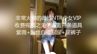 非常火爆的微博NTR少女VIP收费视频之无毛逼蓝白条道具紫薇+黑丝自摸尿尿+尿裤子