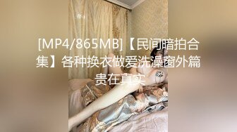 [MP4/865MB]【民间暗拍合集】各种换衣做爱洗澡窗外篇 贵在真实