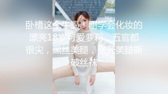 卧槽这个牛逼！刚学会化妆的漂亮18岁可爱萝莉，五官都很尖，黑丝美腿，张开美腿撕破丝袜