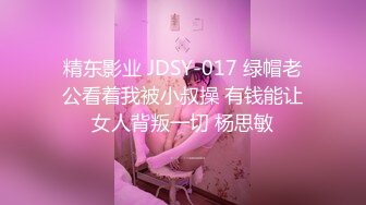 精东影业 JDSY-017 绿帽老公看着我被小叔操 有钱能让女人背叛一切 杨思敏